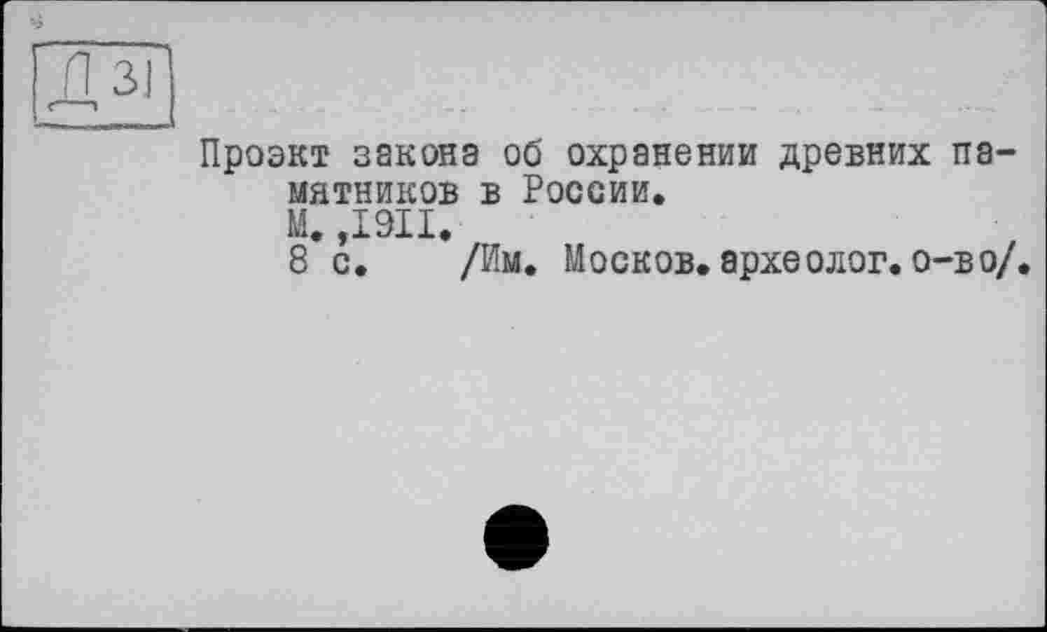 ﻿Проэкт закона об охранении древних памятников в России.
М. ,1911.
8 с. /Им. Носков.археолог.о-во/.